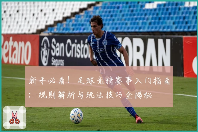 新手必看！足球竞猜赛事入门指南：规则解析与玩法技巧全揭秘