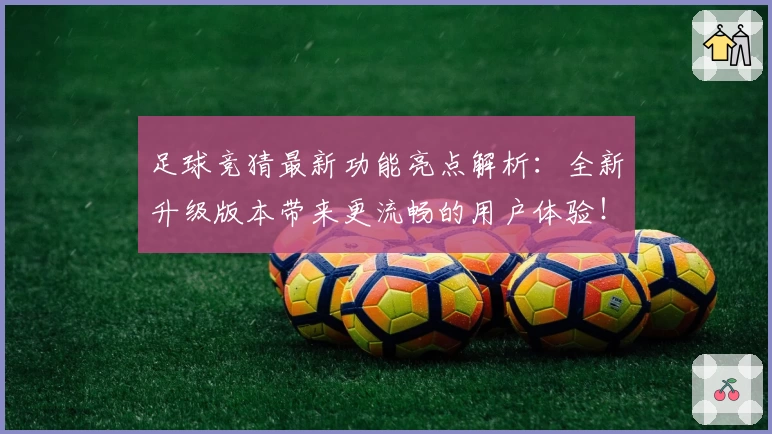 足球竞猜最新功能亮点解析：全新升级版本带来更流畅的用户体验！