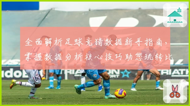 全面解析足球竞猜数据新手指南，掌握数据分析核心技巧助您玩转比赛预测