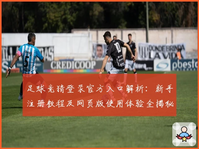 足球竞猜登录官方入口解析：新手注册教程及网页版使用体验全揭秘