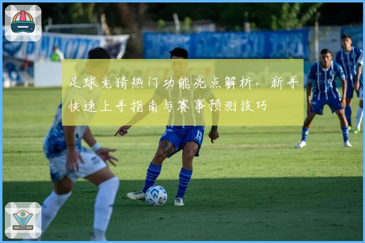 足球竞猜热门功能亮点解析，新手快速上手指南与赛事预测技巧