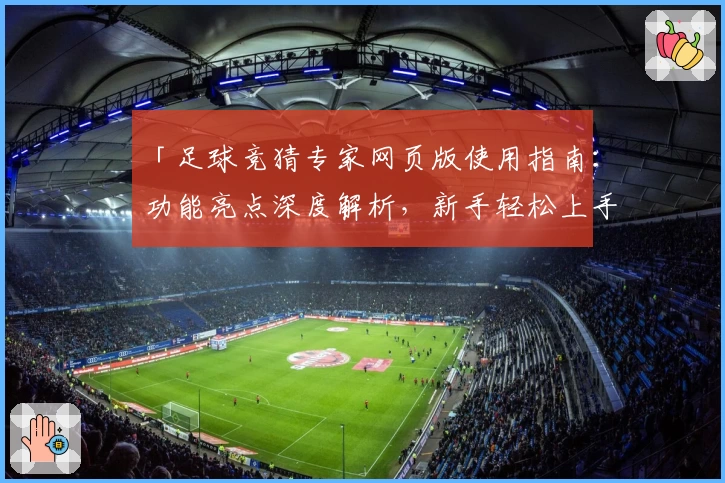 「足球竞猜专家网页版使用指南：功能亮点深度解析，新手轻松上手」