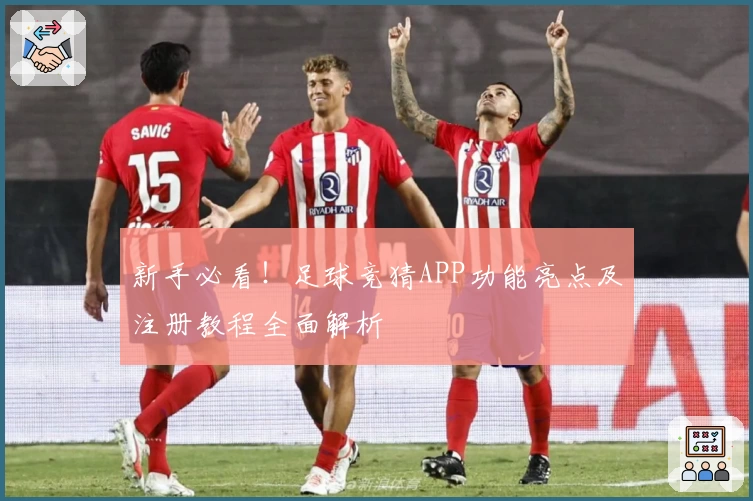 新手必看！足球竞猜APP功能亮点及注册教程全面解析