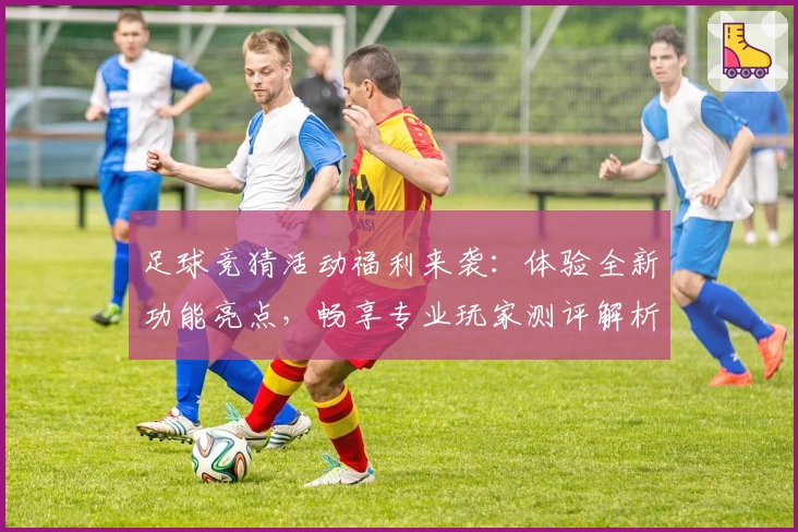 足球竞猜活动福利来袭：体验全新功能亮点，畅享专业玩家测评解析