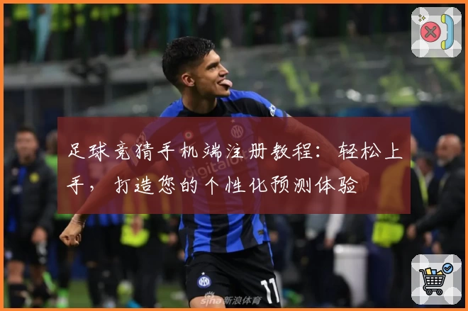 足球竞猜手机端注册教程：轻松上手，打造您的个性化预测体验