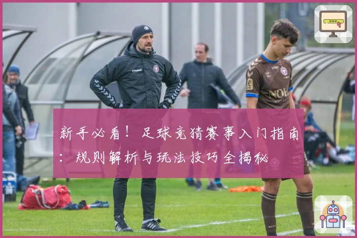 新手必看！足球竞猜赛事入门指南：规则解析与玩法技巧全揭秘