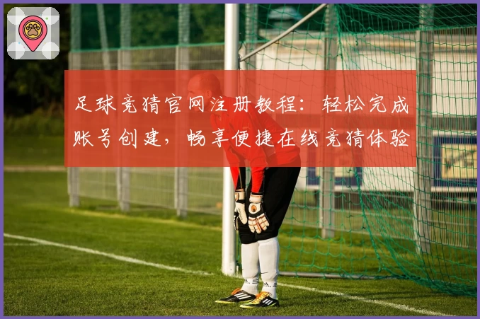足球竞猜官网注册教程：轻松完成账号创建，畅享便捷在线竞猜体验