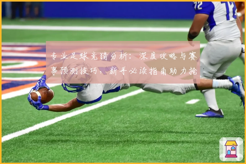 专业足球竞猜分析：深度攻略与赛事预测技巧，新手必读指南助力抢占获胜先机