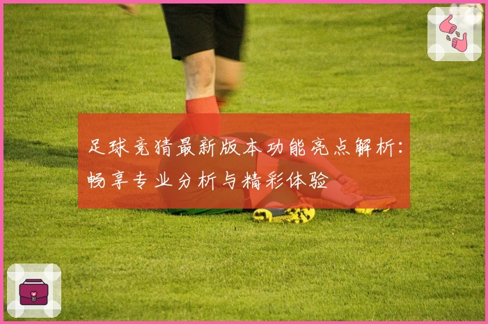 足球竞猜最新版本功能亮点解析：畅享专业分析与精彩体验