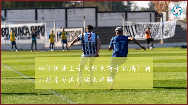 如何快速上手足球竞猜手机端？新人指南与热门玩法详解