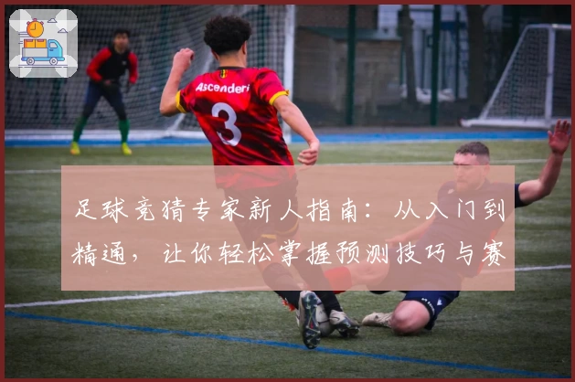 足球竞猜专家新人指南：从入门到精通，让你轻松掌握预测技巧与赛果分析