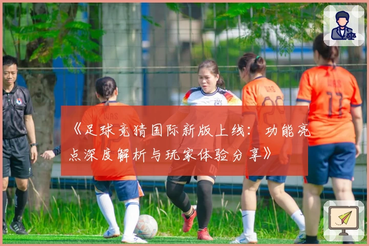 《足球竞猜国际新版上线:功能亮点深度解析与玩家体验分享》