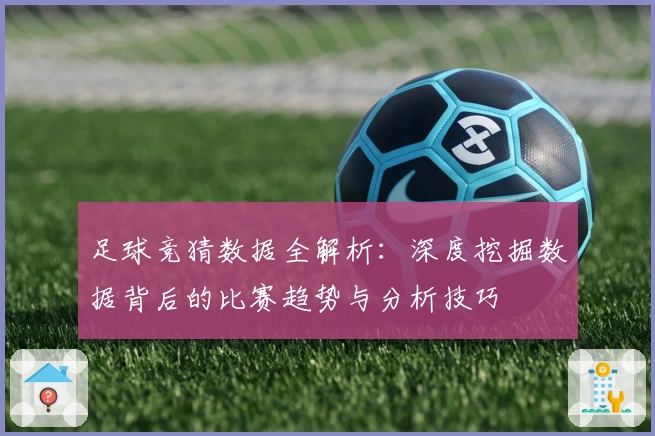 足球竞猜数据全解析：深度挖掘数据背后的比赛趋势与分析技巧
