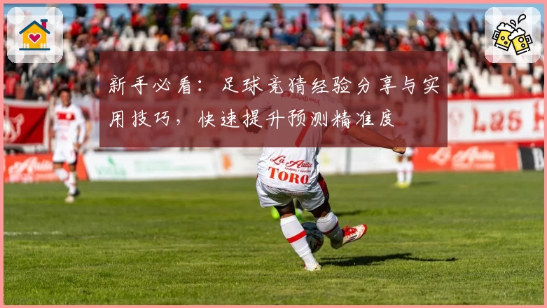 新手必看：足球竞猜经验分享与实用技巧，快速提升预测精准度