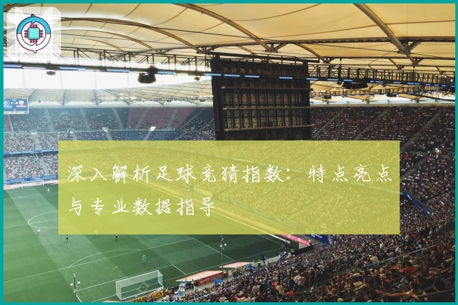 深入解析足球竞猜指数：特点亮点与专业数据指导