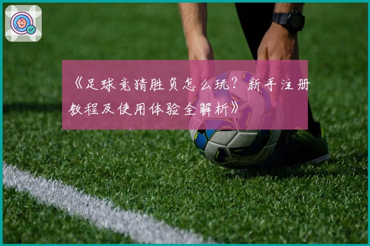 《足球竞猜胜负怎么玩？新手注册教程及使用体验全解析》