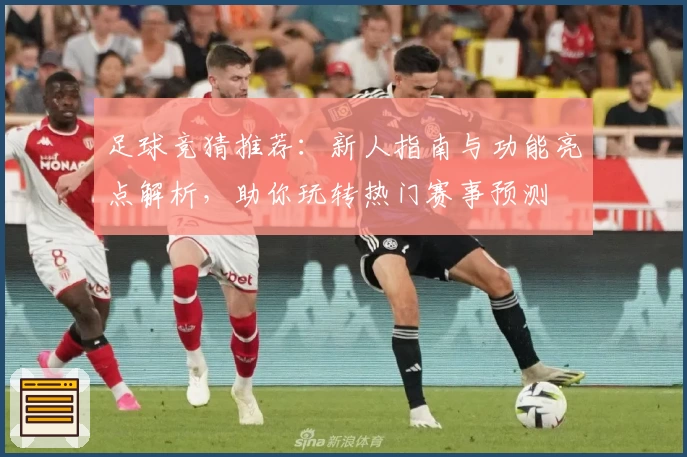足球竞猜推荐：新人指南与功能亮点解析，助你玩转热门赛事预测