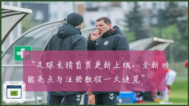 “足球竞猜首页更新上线，全新功能亮点与注册教程一文速览”