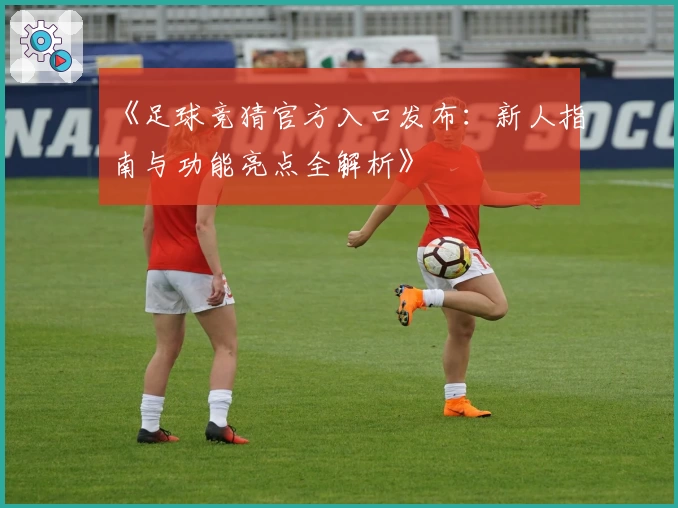 《足球竞猜官方入口发布：新人指南与功能亮点全解析》