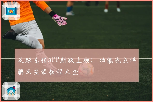 足球竞猜APP新版上线：功能亮点详解及安装教程大全