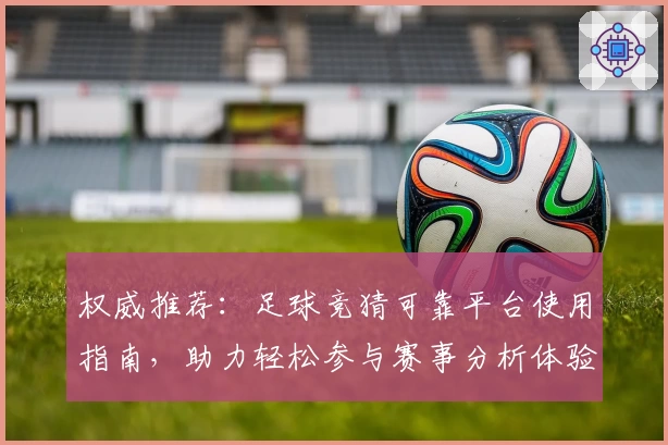权威推荐：足球竞猜可靠平台使用指南，助力轻松参与赛事分析体验