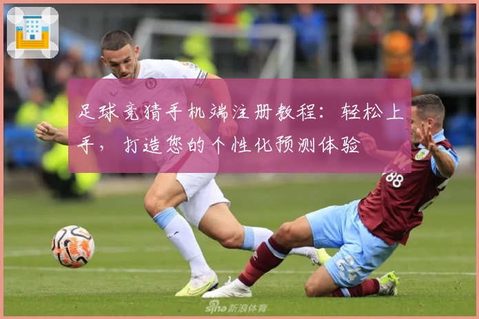 足球竞猜手机端注册教程：轻松上手，打造您的个性化预测体验