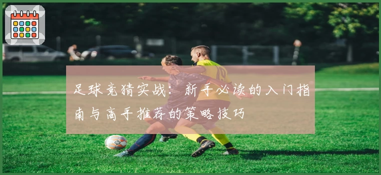 足球竞猜实战：新手必读的入门指南与高手推荐的策略技巧