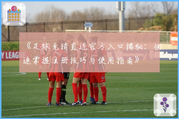 《足球竞猜直连官方入口揭秘：快速掌握注册技巧与使用指南》