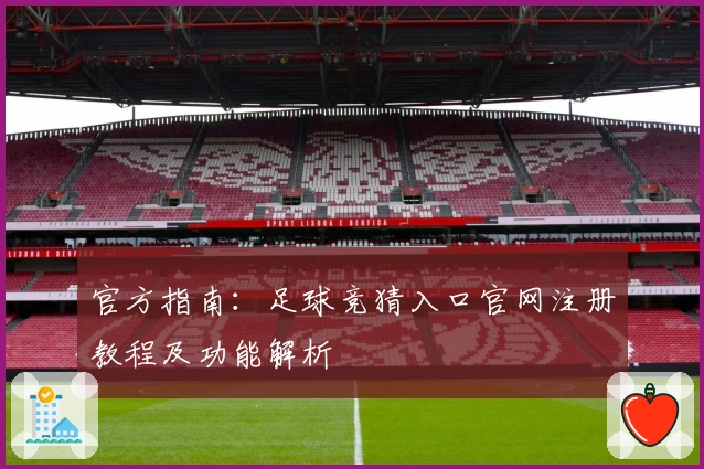 官方指南：足球竞猜入口官网注册教程及功能解析