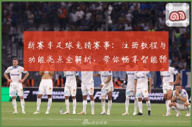新赛季足球竞猜赛事：注册教程与功能亮点全解析，带你畅享智能预测体验！