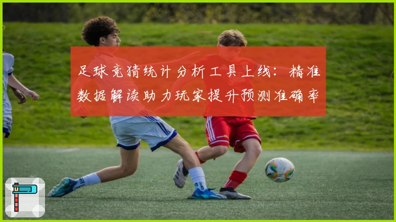 足球竞猜统计分析工具上线：精准数据解读助力玩家提升预测准确率
