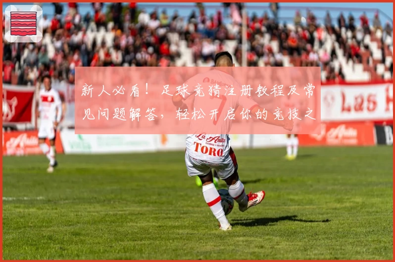 新人必看！足球竞猜注册教程及常见问题解答，轻松开启你的竞技之旅
