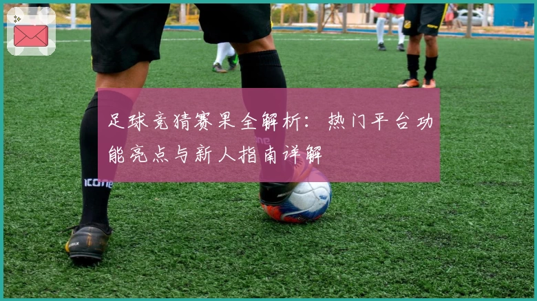 足球竞猜赛果全解析：热门平台功能亮点与新人指南详解