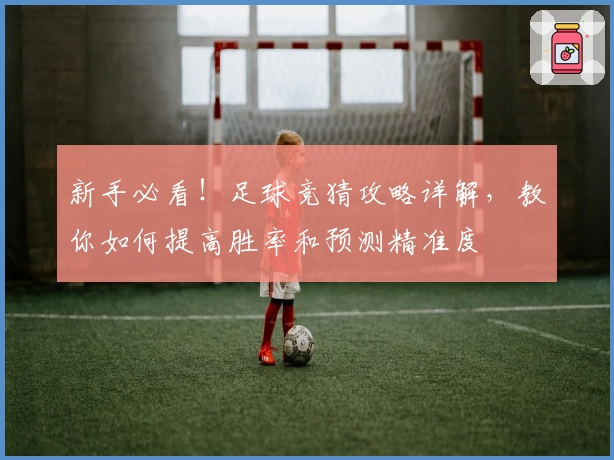 新手必看！足球竞猜攻略详解，教你如何提高胜率和预测精准度