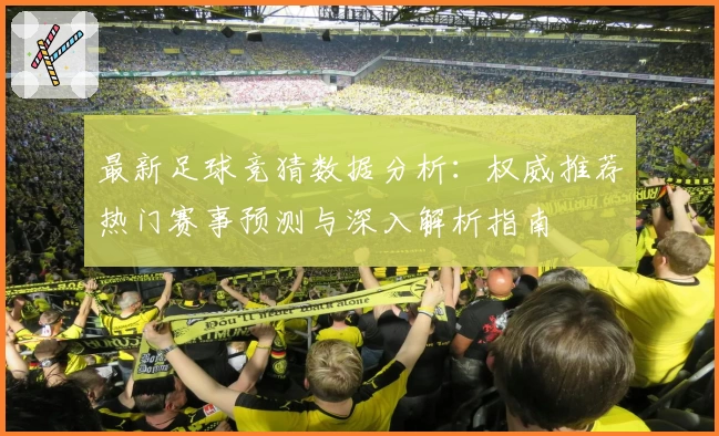 最新足球竞猜数据分析：权威推荐热门赛事预测与深入解析指南