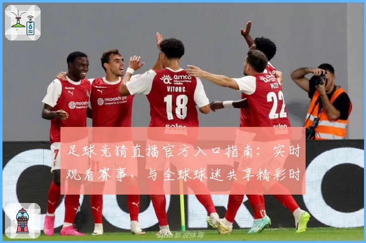 足球竞猜直播官方入口指南：实时观看赛事，与全球球迷共享精彩时刻