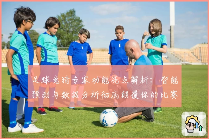 足球竞猜专家功能亮点解析:智能预测与数据分析彻底颠覆你的比赛体验