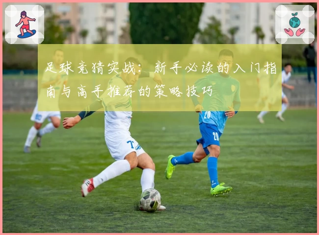 足球竞猜实战：新手必读的入门指南与高手推荐的策略技巧
