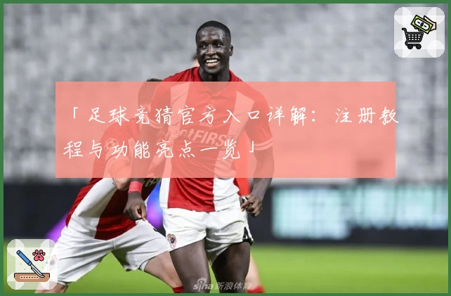 「足球竞猜官方入口详解：注册教程与功能亮点一览」