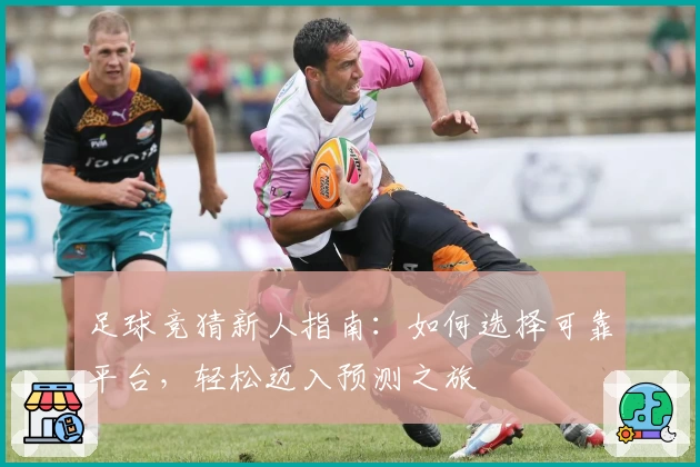 足球竞猜新人指南：如何选择可靠平台，轻松迈入预测之旅