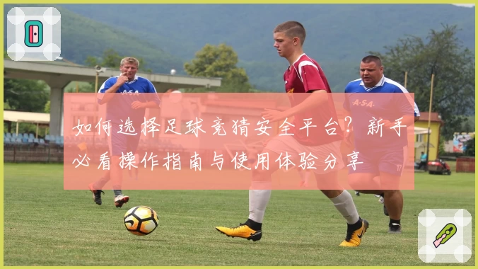 如何选择足球竞猜安全平台？新手必看操作指南与使用体验分享