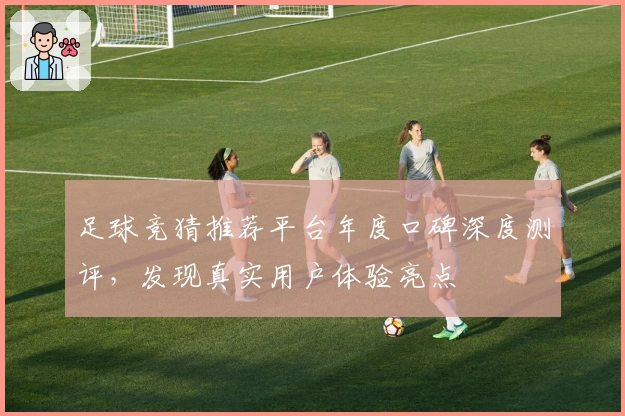 足球竞猜推荐平台年度口碑深度测评，发现真实用户体验亮点