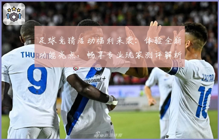 足球竞猜活动福利来袭：体验全新功能亮点，畅享专业玩家测评解析