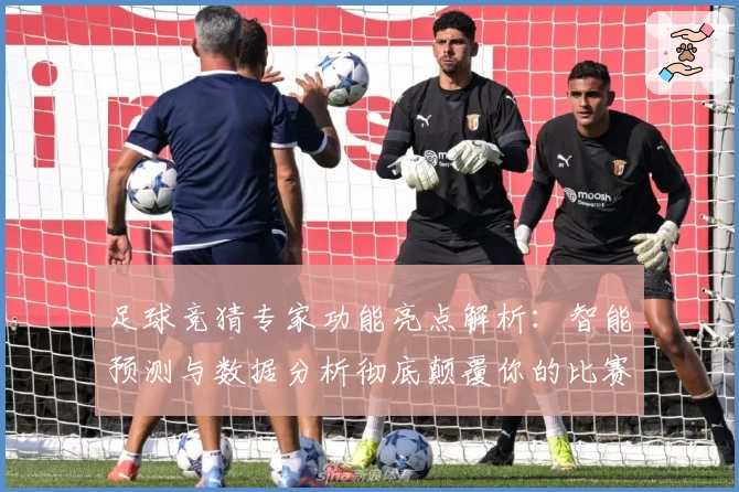 足球竞猜专家功能亮点解析：智能预测与数据分析彻底颠覆你的比赛体验