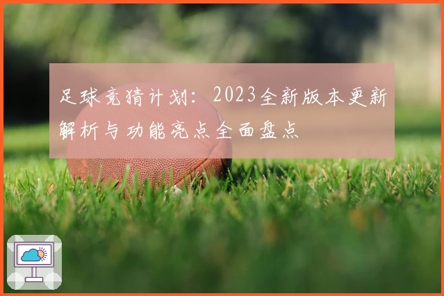 足球竞猜计划：2023全新版本更新解析与功能亮点全面盘点