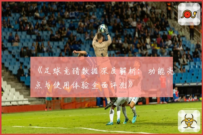 《足球竞猜数据深度解析：功能亮点与使用体验全面评测》