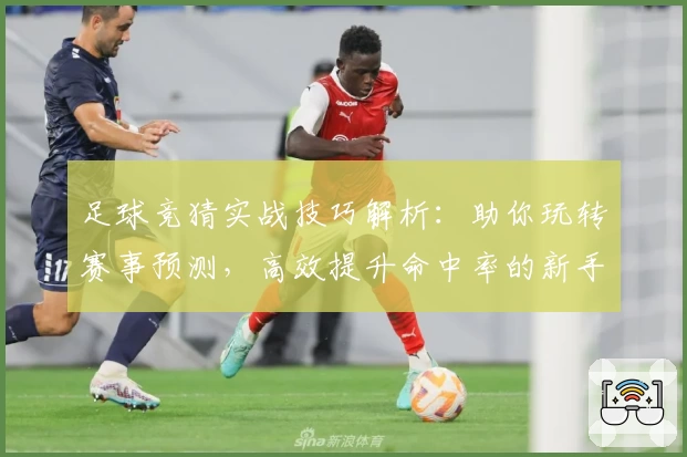 足球竞猜实战技巧解析：助你玩转赛事预测，高效提升命中率的新手指南