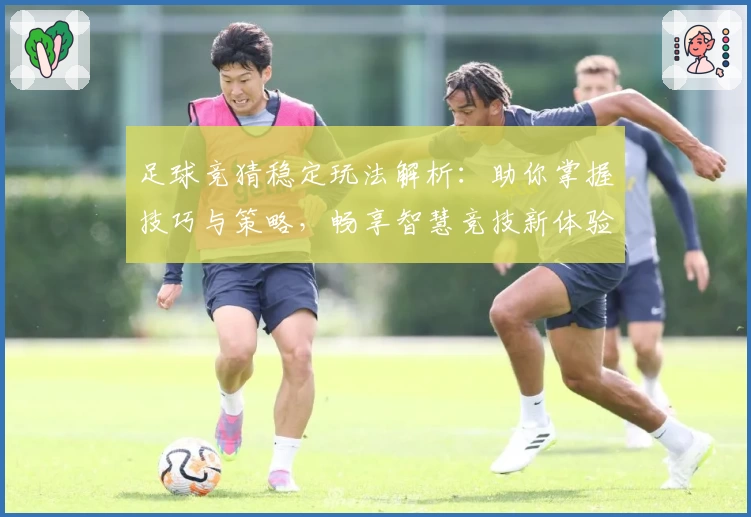 足球竞猜稳定玩法解析：助你掌握技巧与策略，畅享智慧竞技新体验
