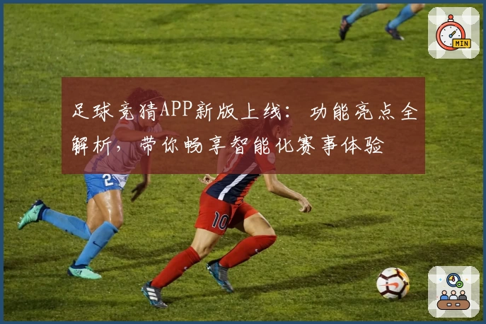 足球竞猜APP新版上线：功能亮点全解析，带你畅享智能化赛事体验