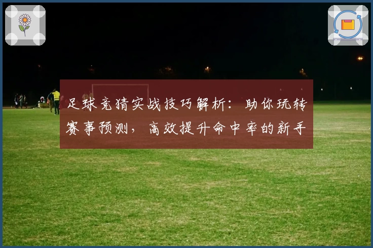 足球竞猜实战技巧解析：助你玩转赛事预测，高效提升命中率的新手指南